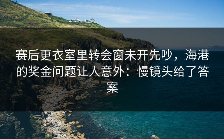 赛后更衣室里转会窗未开先吵，海港的奖金问题让人意外：慢镜头给了答案