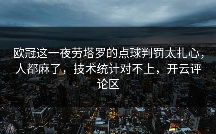 欧冠这一夜劳塔罗的点球判罚太扎心，人都麻了，技术统计对不上，开云评论区