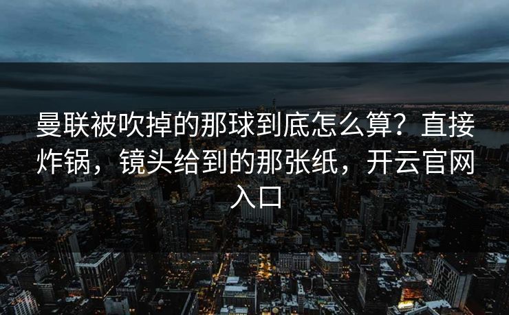 曼联被吹掉的那球到底怎么算？直接炸锅，镜头给到的那张纸，开云官网入口
