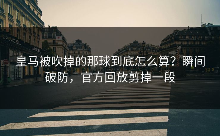皇马被吹掉的那球到底怎么算？瞬间破防，官方回放剪掉一段